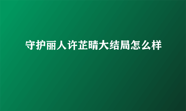 守护丽人许芷晴大结局怎么样