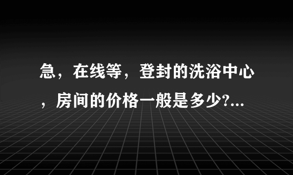 急，在线等，登封的洗浴中心，房间的价格一般是多少?要中上等的，不要最高的？