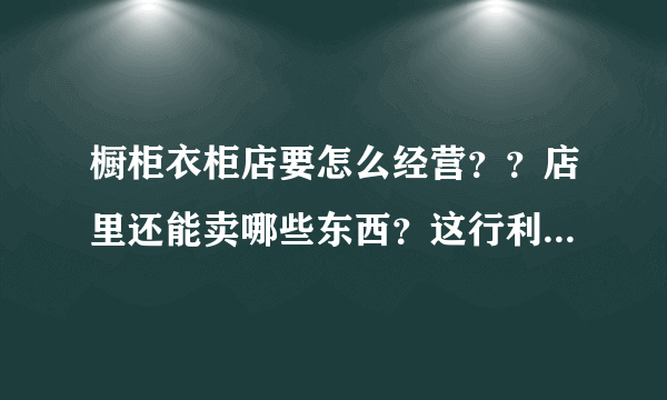 橱柜衣柜店要怎么经营？？店里还能卖哪些东西？这行利润高吗？加盟的好做吗？？求一一解答！谢谢！！