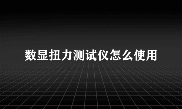 数显扭力测试仪怎么使用