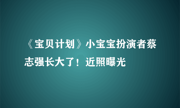 《宝贝计划》小宝宝扮演者蔡志强长大了！近照曝光