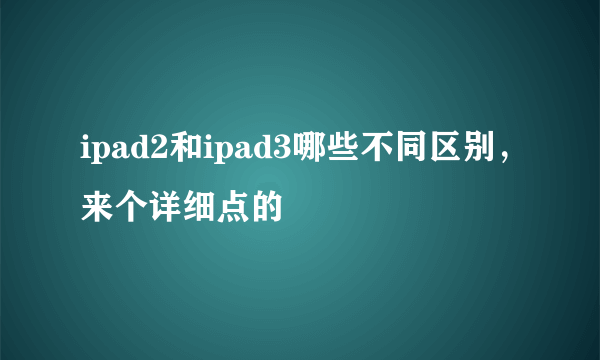 ipad2和ipad3哪些不同区别，来个详细点的