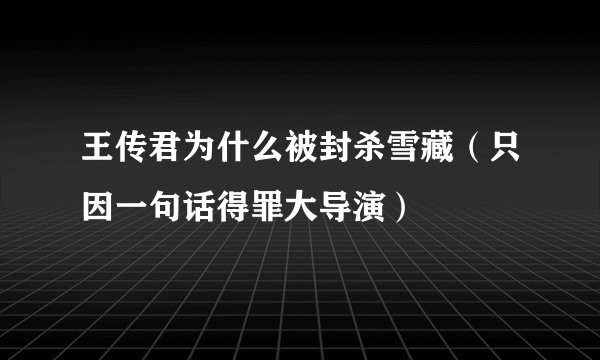 王传君为什么被封杀雪藏（只因一句话得罪大导演）