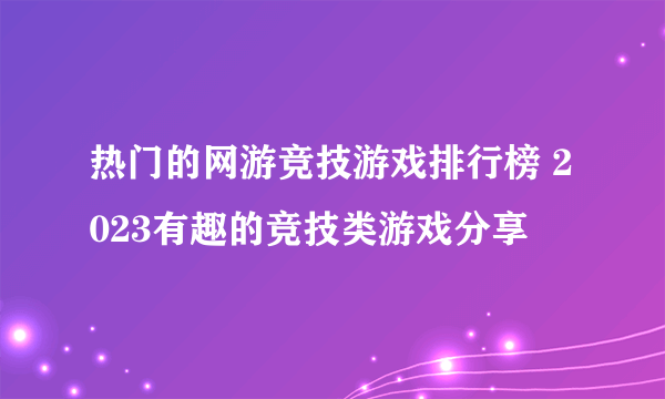 热门的网游竞技游戏排行榜 2023有趣的竞技类游戏分享