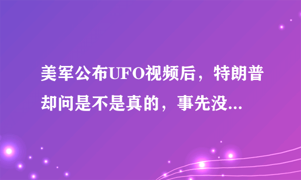 美军公布UFO视频后，特朗普却问是不是真的，事先没串通好吗？你怎么看？