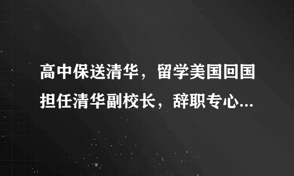 高中保送清华，留学美国回国担任清华副校长，辞职专心办新型大学