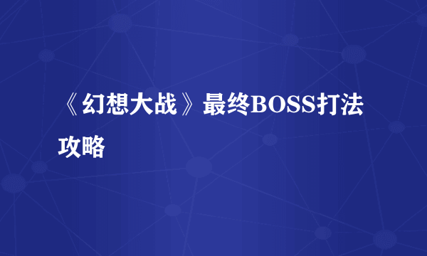 《幻想大战》最终BOSS打法攻略