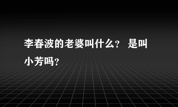 李春波的老婆叫什么？ 是叫小芳吗？