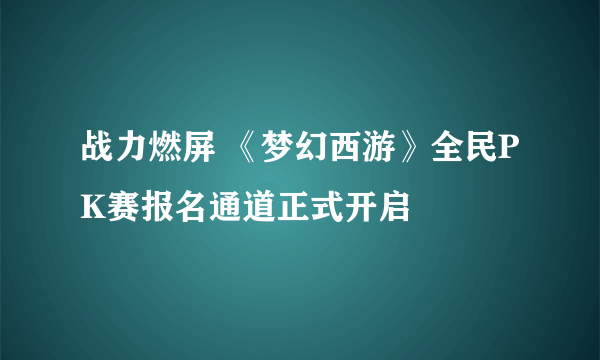 战力燃屏 《梦幻西游》全民PK赛报名通道正式开启