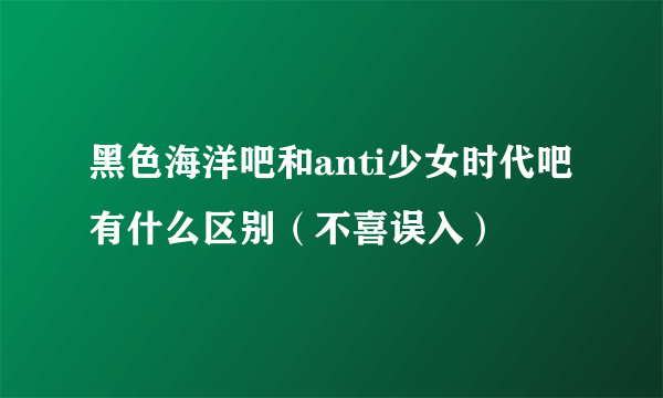 黑色海洋吧和anti少女时代吧有什么区别（不喜误入）