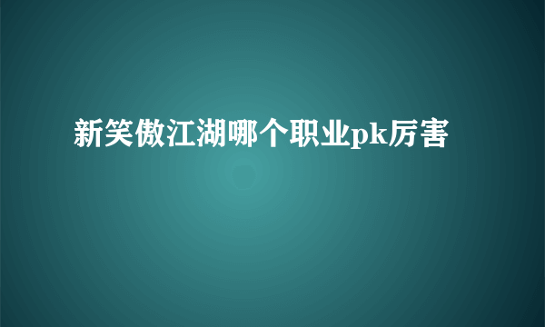 新笑傲江湖哪个职业pk厉害