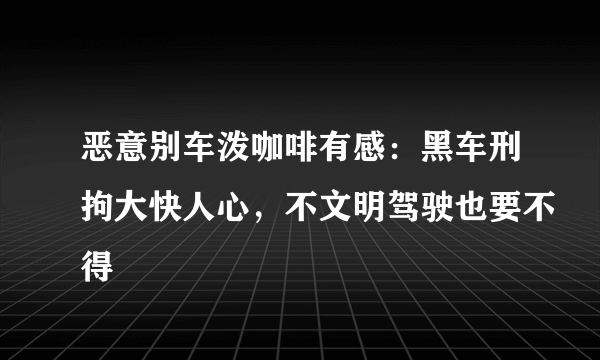 恶意别车泼咖啡有感：黑车刑拘大快人心，不文明驾驶也要不得