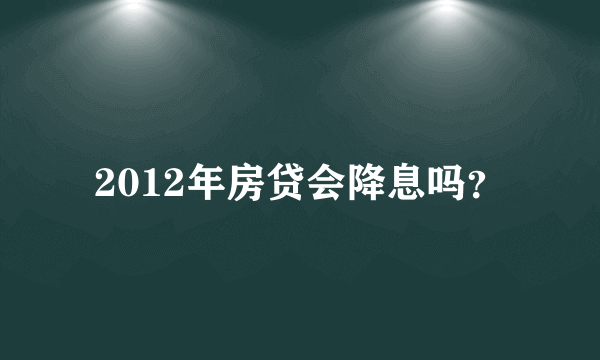 2012年房贷会降息吗？