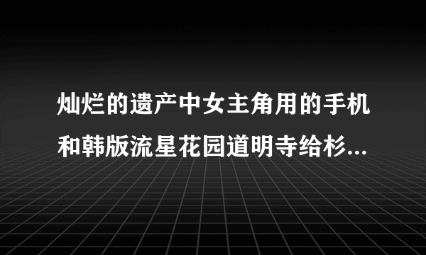 灿烂的遗产中女主角用的手机和韩版流星花园道明寺给杉菜的手机是一样的吗？什么牌什么型号？