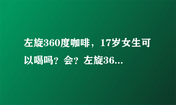 左旋360度咖啡，17岁女生可以喝吗？会？左旋360度咖啡...