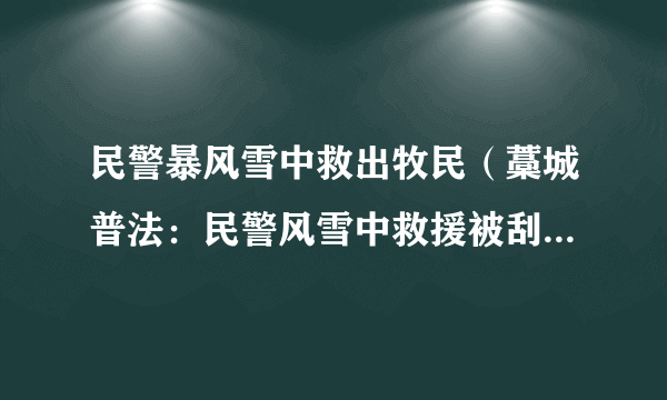 民警暴风雪中救出牧民（藁城普法：民警风雪中救援被刮出几米远）