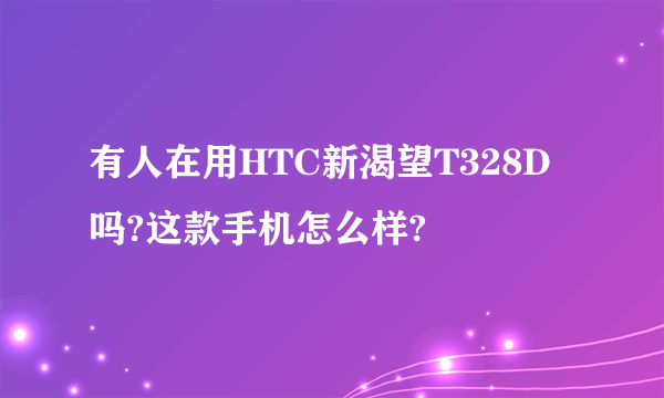 有人在用HTC新渴望T328D吗?这款手机怎么样?