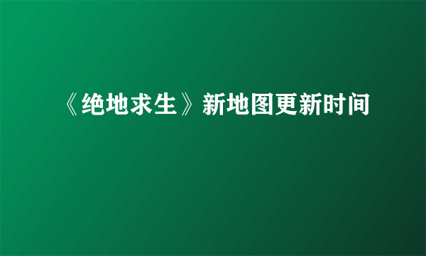 《绝地求生》新地图更新时间