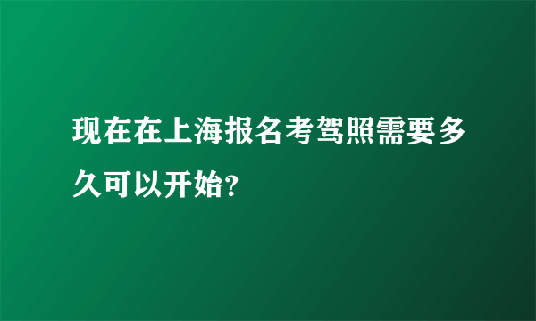 现在在上海报名考驾照需要多久可以开始？