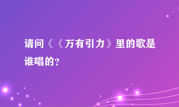 请问《《万有引力》里的歌是谁唱的？