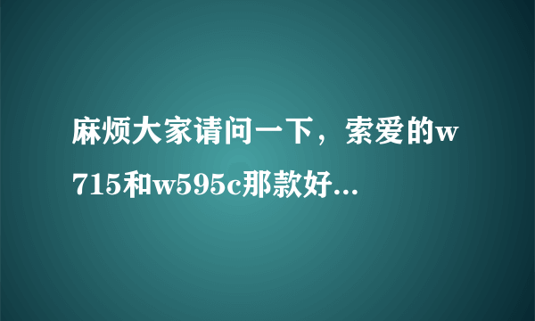 麻烦大家请问一下，索爱的w715和w595c那款好？怎么分辨w715是行货还是水货啊？w715是智能机吗？