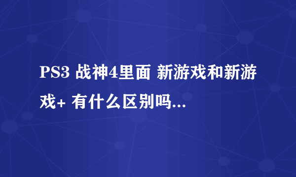 PS3 战神4里面 新游戏和新游戏+ 有什么区别吗？ 还是说新游戏+就相当于第二周目的意思？