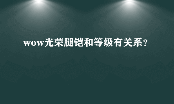 wow光荣腿铠和等级有关系？