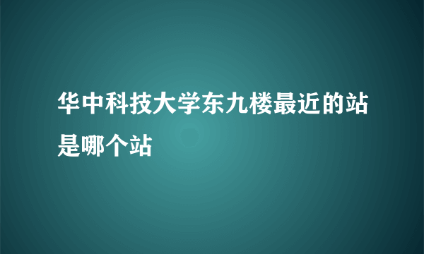 华中科技大学东九楼最近的站是哪个站