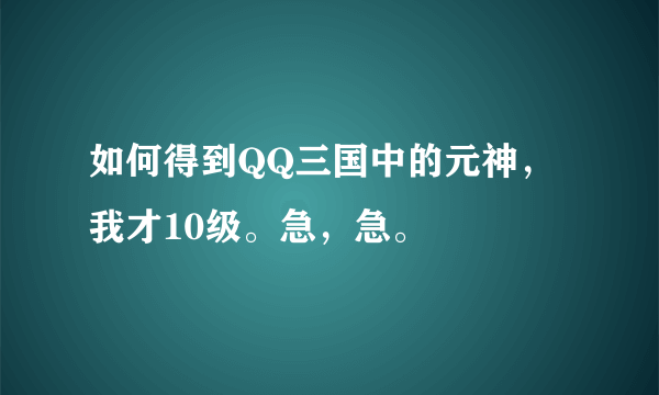 如何得到QQ三国中的元神，我才10级。急，急。