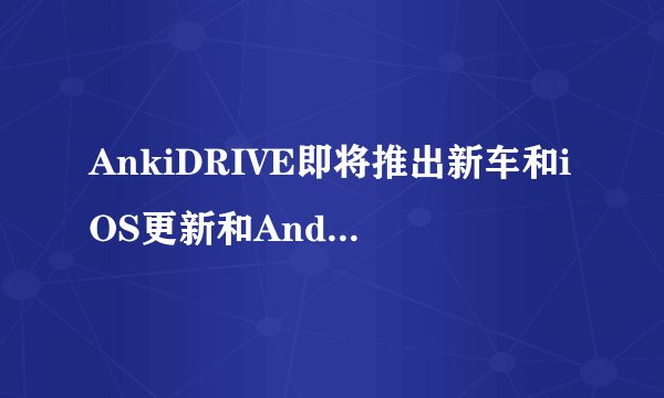 AnkiDRIVE即将推出新车和iOS更新和Android应用程序