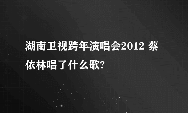 湖南卫视跨年演唱会2012 蔡依林唱了什么歌?