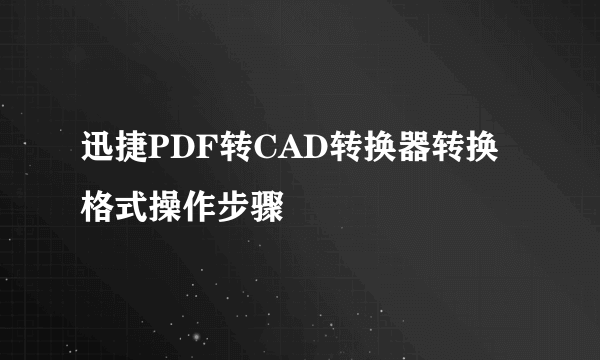 迅捷PDF转CAD转换器转换格式操作步骤