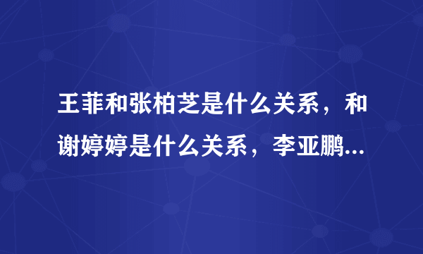 王菲和张柏芝是什么关系，和谢婷婷是什么关系，李亚鹏和谢霆锋？