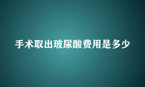 手术取出玻尿酸费用是多少