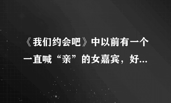 《我们约会吧》中以前有一个一直喊“亲”的女嘉宾，好像是淘宝工作的，那个人叫什么名字？被牵走的是哪期