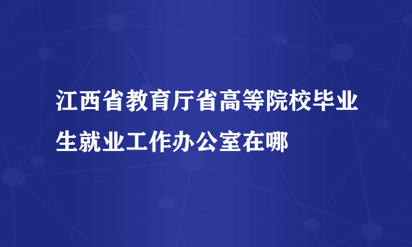 江西省教育厅省高等院校毕业生就业工作办公室在哪