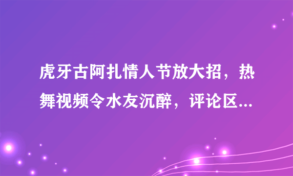 虎牙古阿扎情人节放大招，热舞视频令水友沉醉，评论区却被5个字攻陷，如何评价此事？