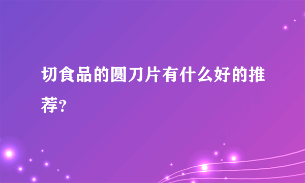 切食品的圆刀片有什么好的推荐？