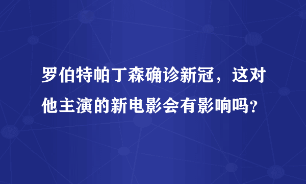 罗伯特帕丁森确诊新冠，这对他主演的新电影会有影响吗？