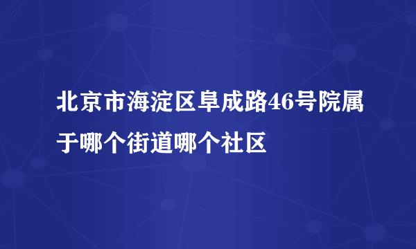 北京市海淀区阜成路46号院属于哪个街道哪个社区