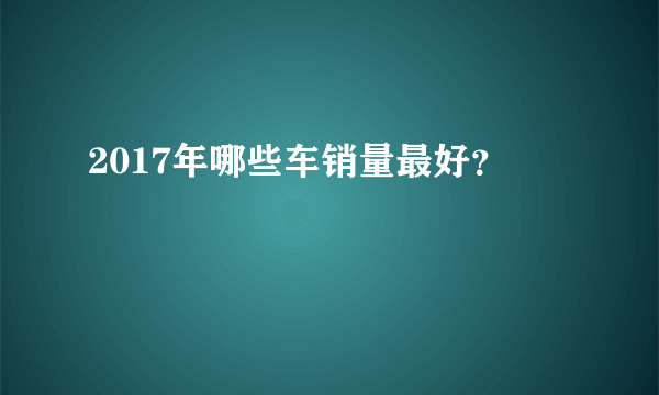 2017年哪些车销量最好？