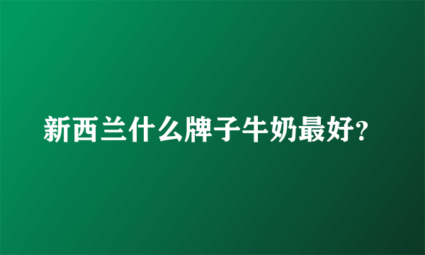 新西兰什么牌子牛奶最好？