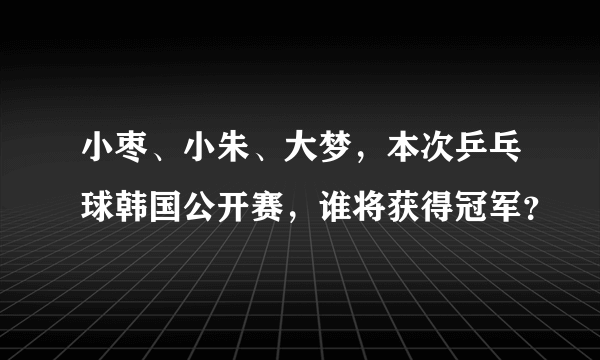 小枣、小朱、大梦，本次乒乓球韩国公开赛，谁将获得冠军？