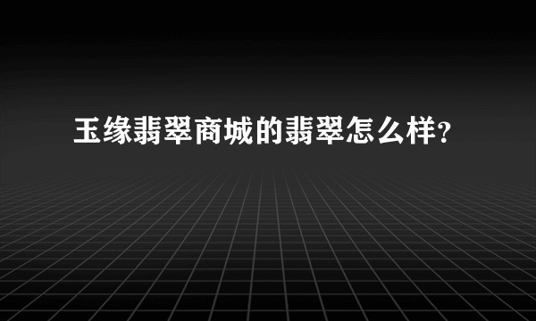 玉缘翡翠商城的翡翠怎么样？