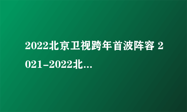 2022北京卫视跨年首波阵容 2021-2022北京卫视跨年演唱会阵容