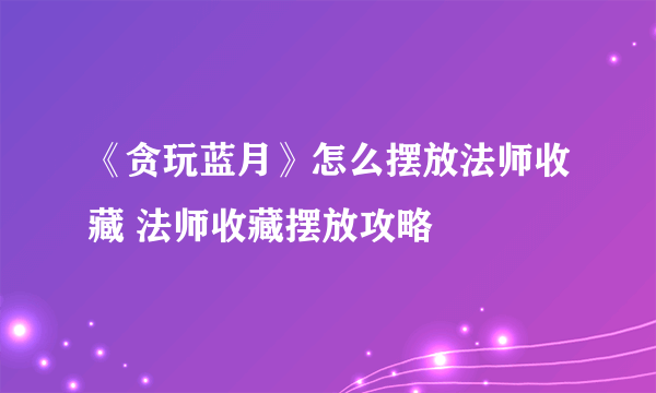 《贪玩蓝月》怎么摆放法师收藏 法师收藏摆放攻略