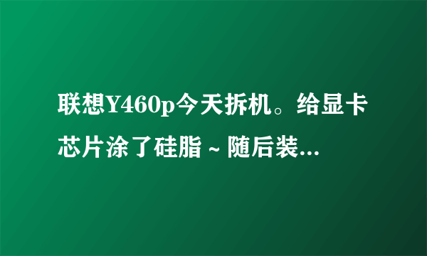 联想Y460p今天拆机。给显卡芯片涂了硅脂～随后装好。电脑开机,deal pad亮下就没反应…