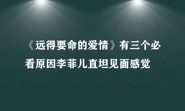 《远得要命的爱情》有三个必看原因李菲儿直坦见面感觉