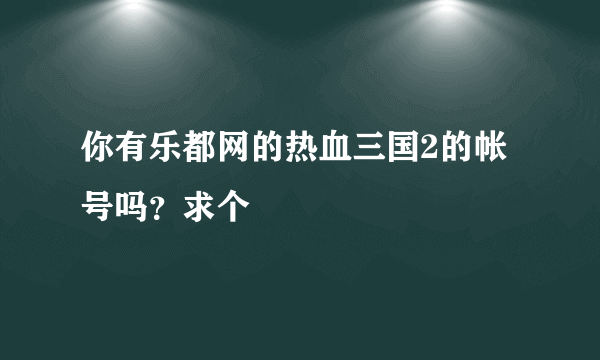 你有乐都网的热血三国2的帐号吗？求个