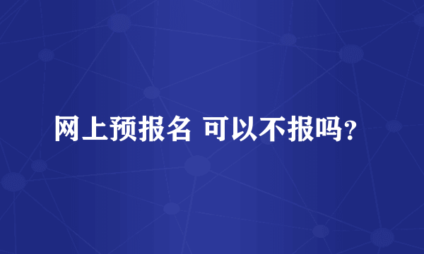 网上预报名 可以不报吗？